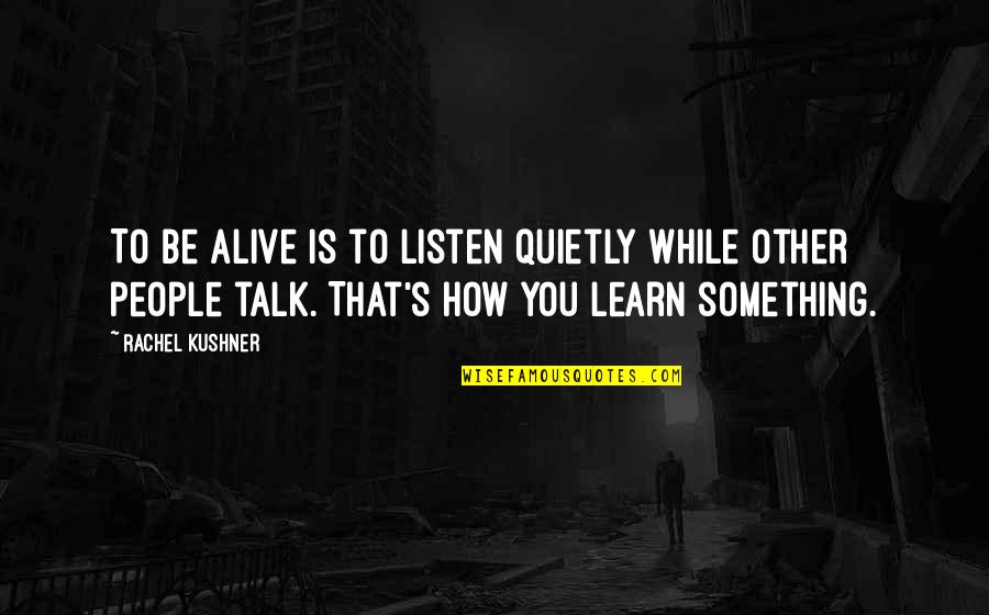 Learn To Listen Quotes By Rachel Kushner: To be alive is to listen quietly while