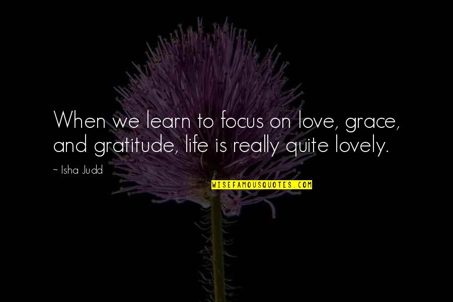 Learn To Love Life Quotes By Isha Judd: When we learn to focus on love, grace,