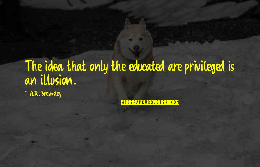 Learn To Love Quote Quotes By A.R. Bremsley: The idea that only the educated are privileged