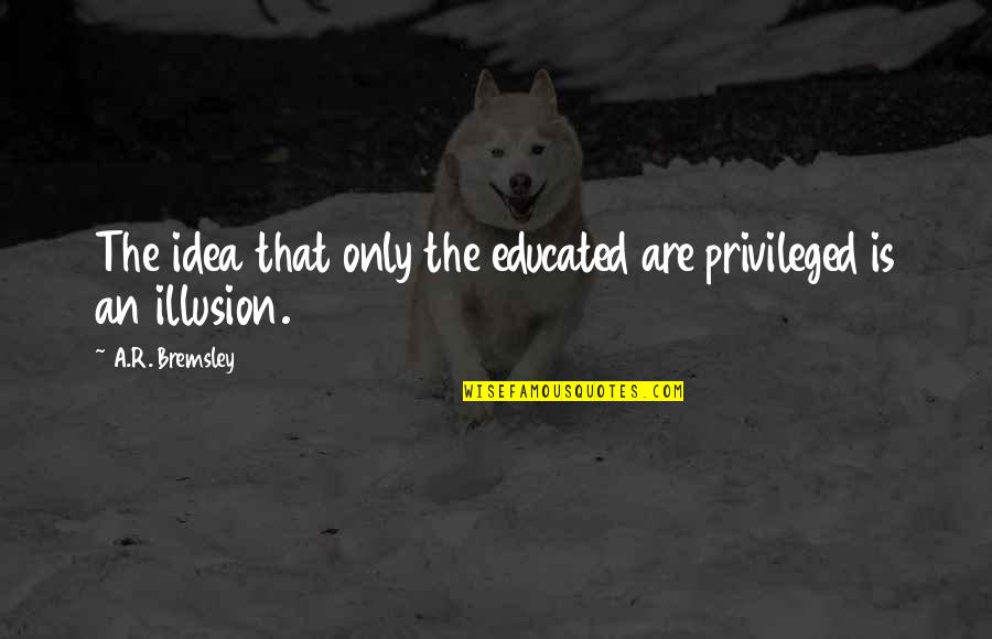 Learn To Love Your Life Quotes By A.R. Bremsley: The idea that only the educated are privileged