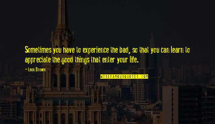 Learn To Love Your Life Quotes By Leon Brown: Sometimes you have to experience the bad, so