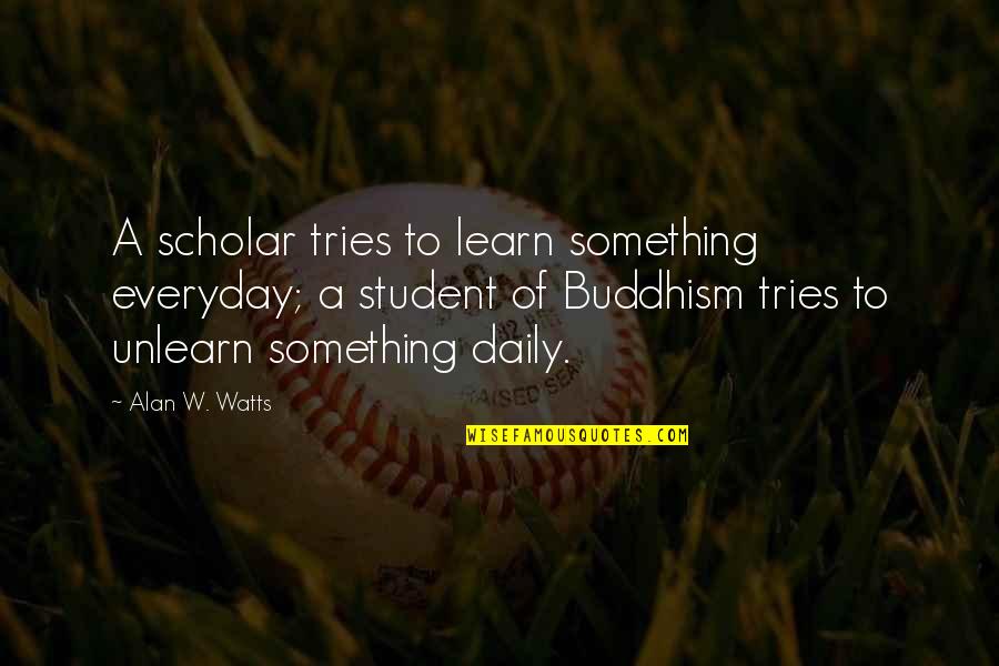 Learn Unlearn Quotes By Alan W. Watts: A scholar tries to learn something everyday; a Learn Unlearn Quotes By Alan W. Watts: A scholar tries to learn something everyday; a