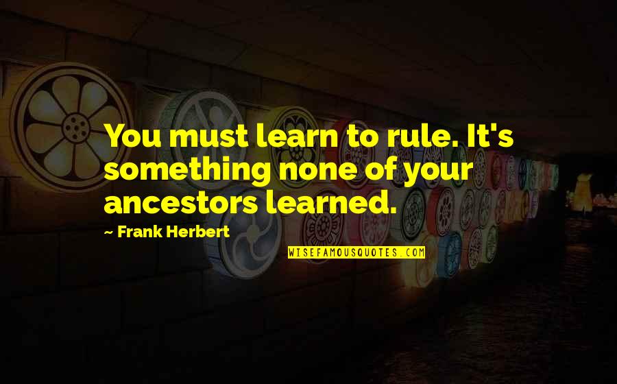 Learn Your History Quotes By Frank Herbert: You must learn to rule. It's something none