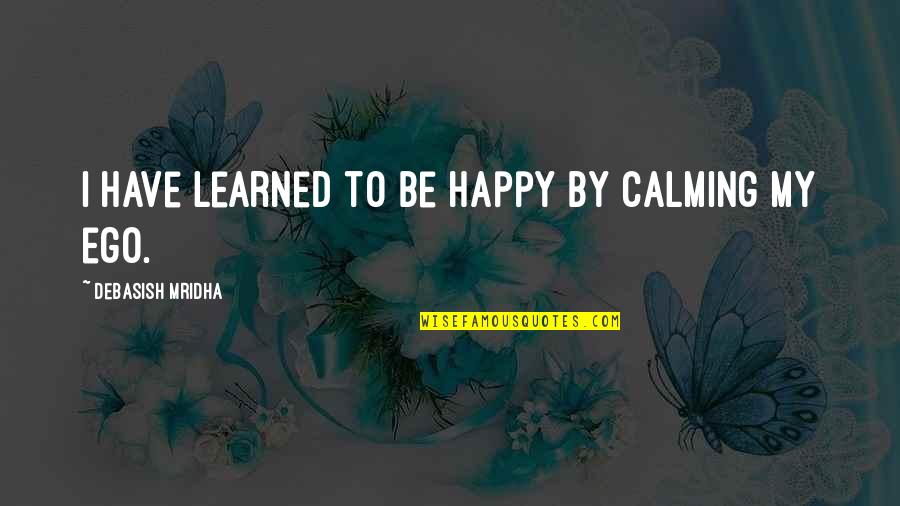 Learn'd Quotes By Debasish Mridha: I have learned to be happy by calming
