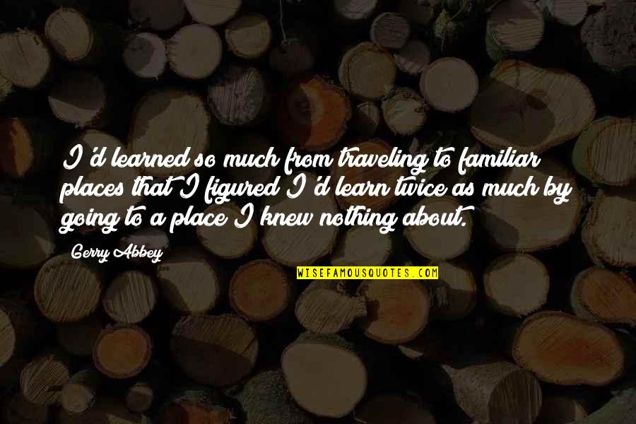 Learn'd Quotes By Gerry Abbey: I'd learned so much from traveling to familiar