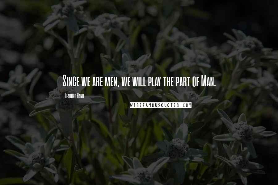 Learned Hand quotes: Since we are men, we will play the part of Man.