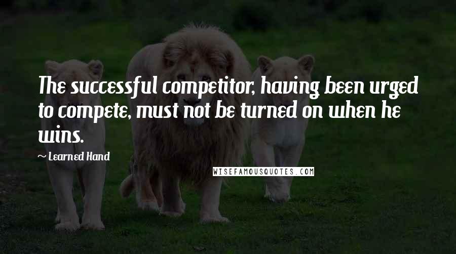 Learned Hand quotes: The successful competitor, having been urged to compete, must not be turned on when he wins.