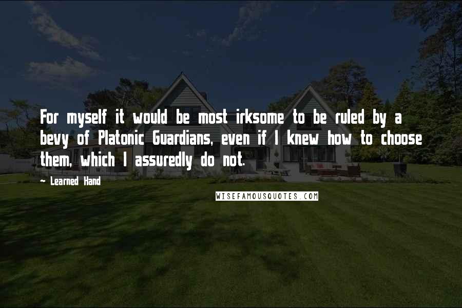 Learned Hand quotes: For myself it would be most irksome to be ruled by a bevy of Platonic Guardians, even if I knew how to choose them, which I assuredly do not.