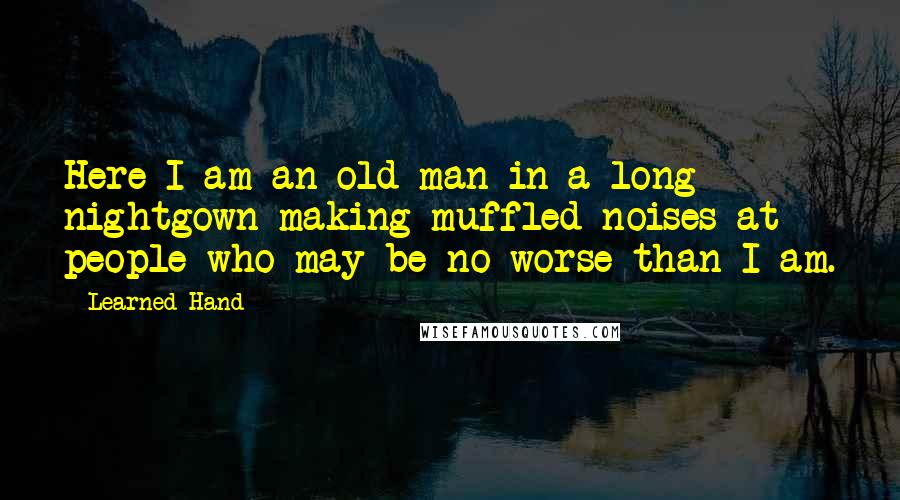 Learned Hand quotes: Here I am an old man in a long nightgown making muffled noises at people who may be no worse than I am.