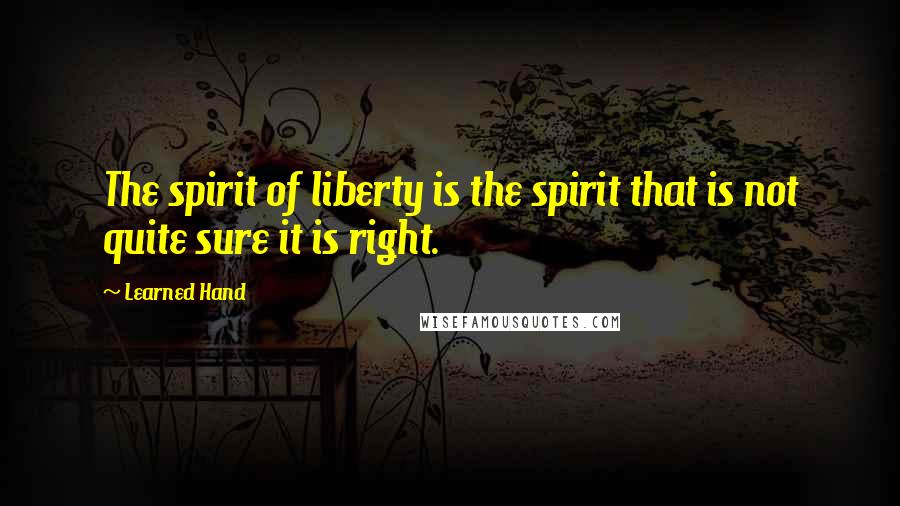 Learned Hand quotes: The spirit of liberty is the spirit that is not quite sure it is right.