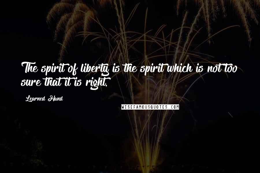 Learned Hand quotes: The spirit of liberty is the spirit which is not too sure that it is right.