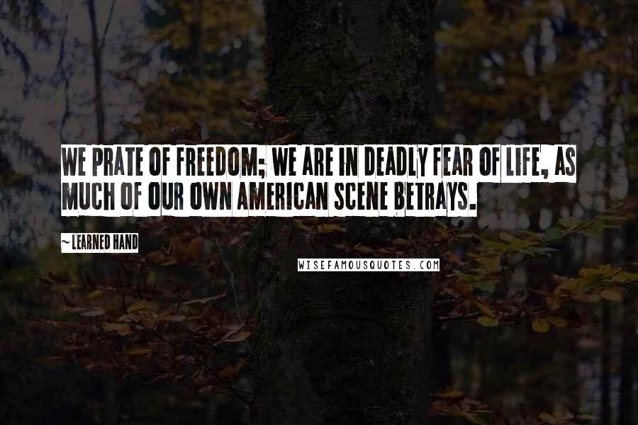 Learned Hand quotes: We prate of freedom; we are in deadly fear of life, as much of our own American scene betrays.