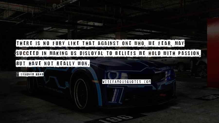 Learned Hand quotes: There is no fury like that against one who, we fear, may succeed in making us disloyal to beliefs we hold with passion, but have not really won.