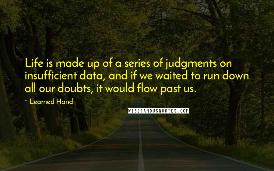 Learned Hand quotes: Life is made up of a series of judgments on insufficient data, and if we waited to run down all our doubts, it would flow past us.
