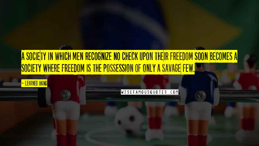 Learned Hand quotes: A society in which men recognize no check upon their freedom soon becomes a society where freedom is the possession of only a savage few.