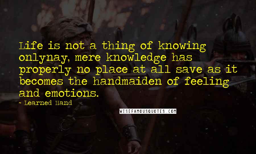 Learned Hand quotes: Life is not a thing of knowing onlynay, mere knowledge has properly no place at all save as it becomes the handmaiden of feeling and emotions.