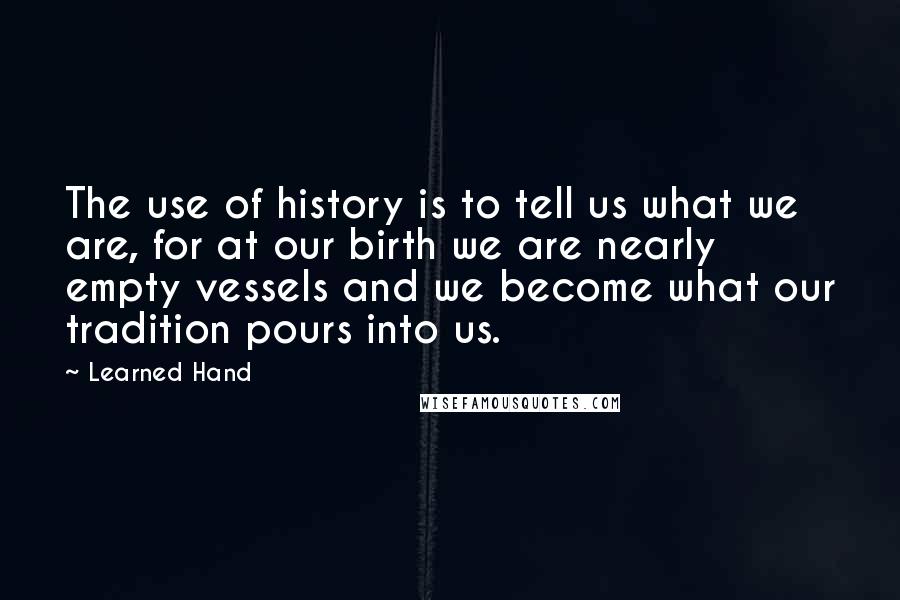 Learned Hand quotes: The use of history is to tell us what we are, for at our birth we are nearly empty vessels and we become what our tradition pours into us.