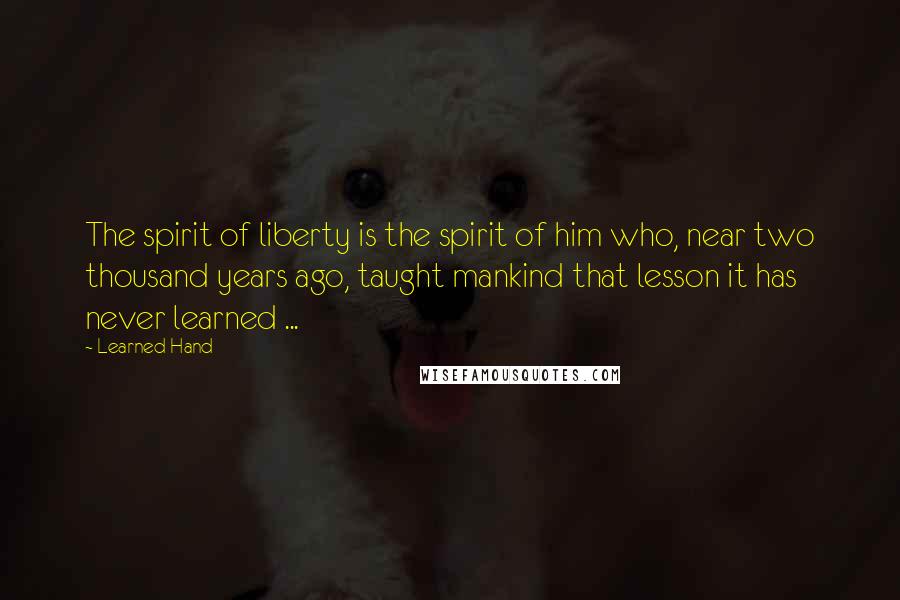 Learned Hand quotes: The spirit of liberty is the spirit of him who, near two thousand years ago, taught mankind that lesson it has never learned ...