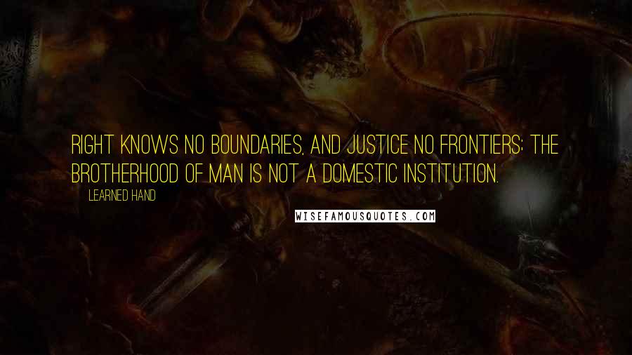 Learned Hand quotes: Right knows no boundaries, and justice no frontiers; the brotherhood of man is not a domestic institution.
