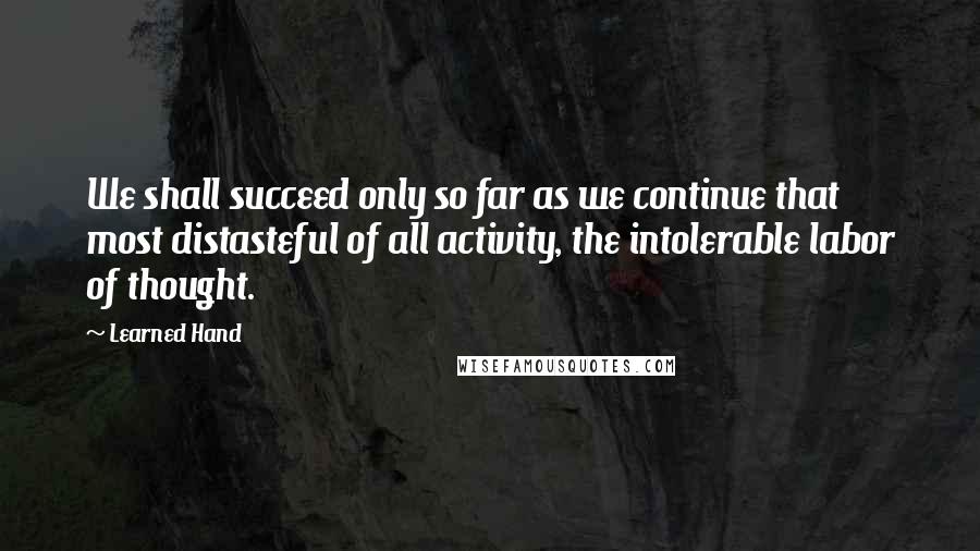 Learned Hand quotes: We shall succeed only so far as we continue that most distasteful of all activity, the intolerable labor of thought.