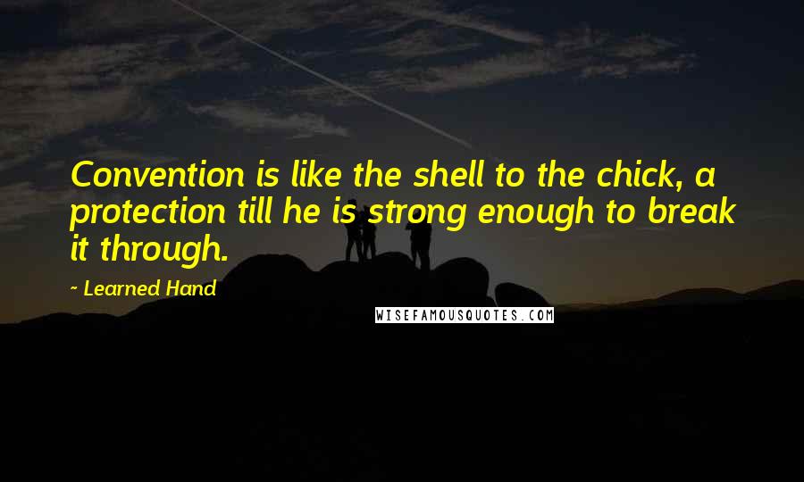 Learned Hand quotes: Convention is like the shell to the chick, a protection till he is strong enough to break it through.