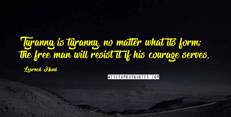 Learned Hand quotes: Tyranny is tyranny, no matter what its form; the free man will resist it if his courage serves.