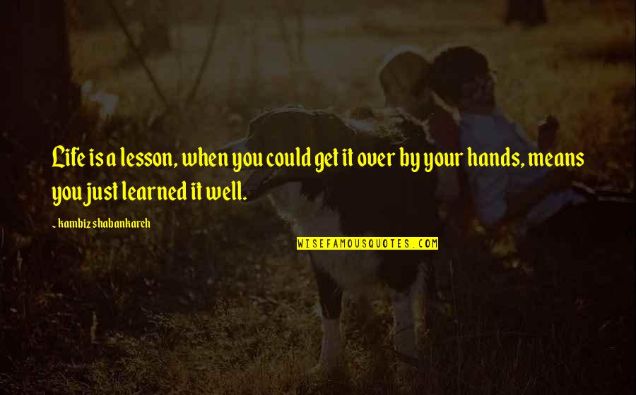 Learned Hand Quotes By Kambiz Shabankareh: Life is a lesson, when you could get