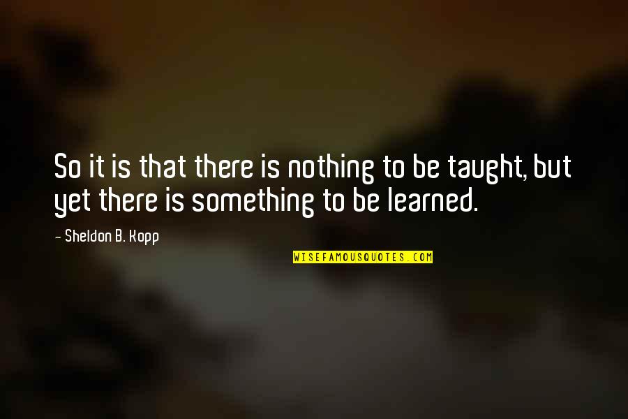 Learned Life Lessons Quotes By Sheldon B. Kopp: So it is that there is nothing to