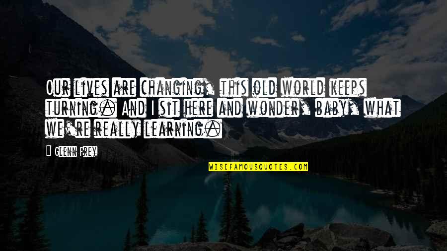 Learning And Changing Quotes By Glenn Frey: Our lives are changing, this old world keeps Learning And Changing Quotes By Glenn Frey: Our lives are changing, this old world keeps