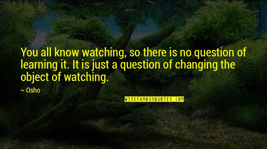 Learning And Changing Quotes By Osho: You all know watching, so there is no Learning And Changing Quotes By Osho: You all know watching, so there is no