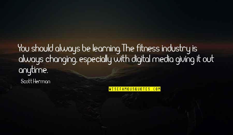 Learning And Changing Quotes By Scott Herman: You should always be learning. The fitness industry Learning And Changing Quotes By Scott Herman: You should always be learning. The fitness industry