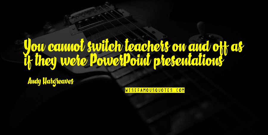 Learning And Leadership Quotes By Andy Hargreaves: You cannot switch teachers on and off as