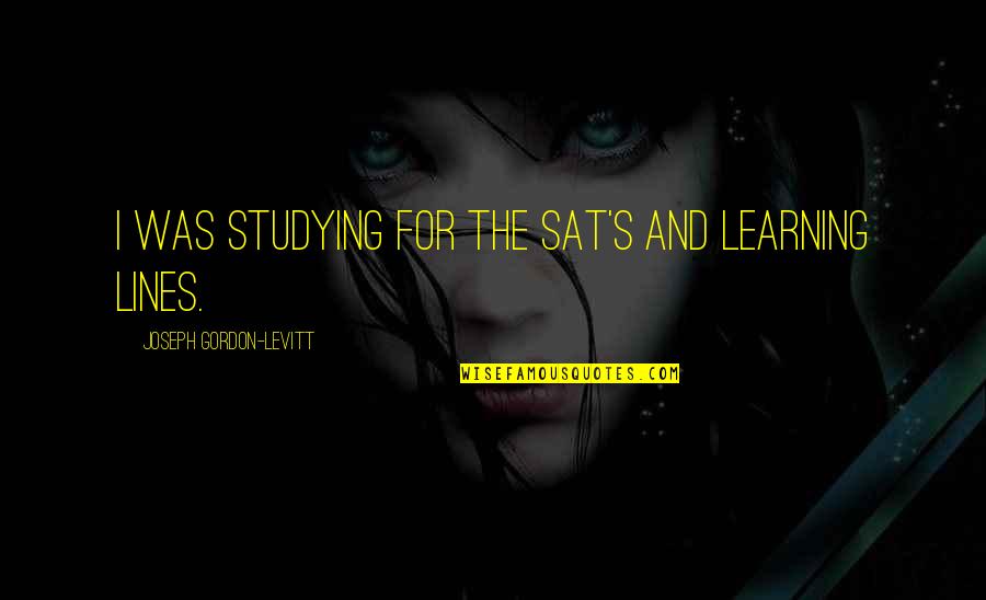 Learning And Studying Quotes By Joseph Gordon-Levitt: I was studying for the SAT's and learning