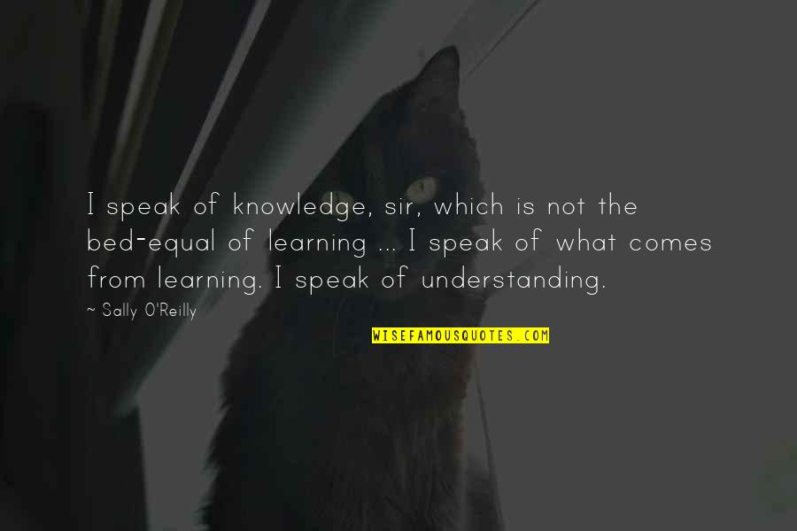 Learning And Understanding Quotes By Sally O'Reilly: I speak of knowledge, sir, which is not