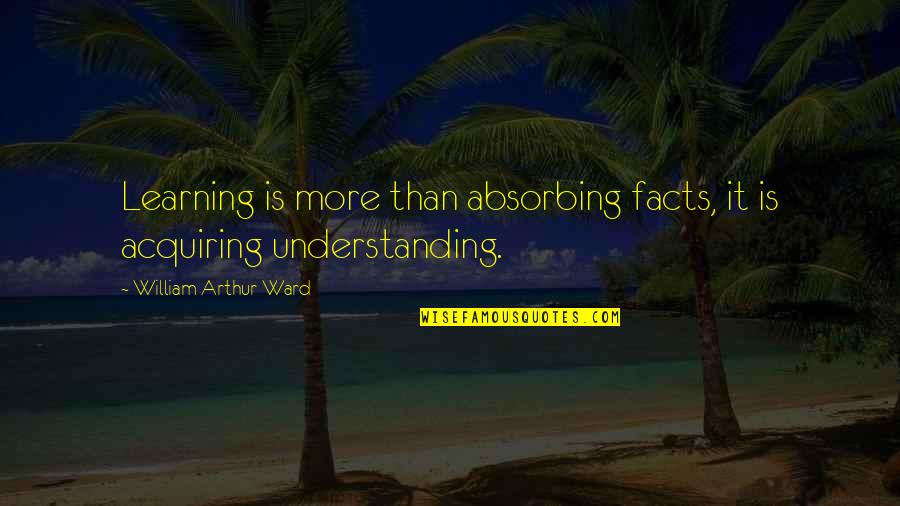 Learning And Understanding Quotes By William Arthur Ward: Learning is more than absorbing facts, it is