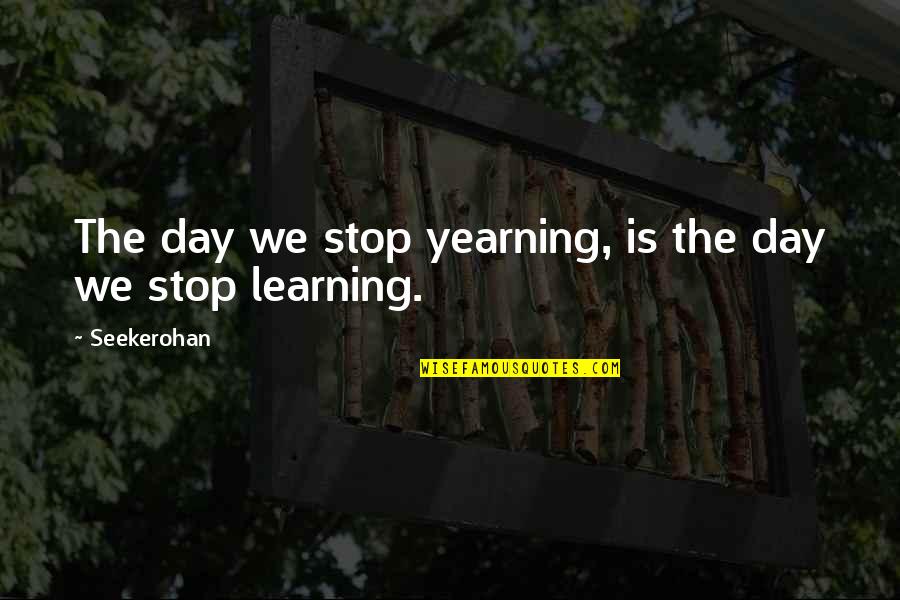 Learning Each Day Quotes By Seekerohan: The day we stop yearning, is the day