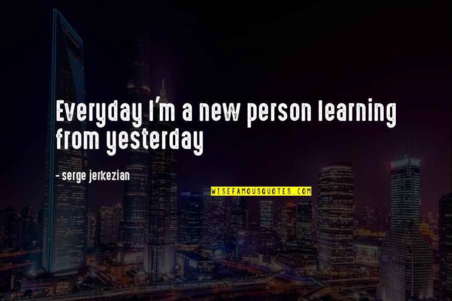 Learning Everyday Quotes By Serge Jerkezian: Everyday I'm a new person learning from yesterday