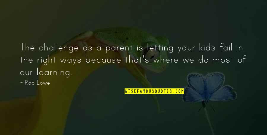 Learning For Kids Quotes By Rob Lowe: The challenge as a parent is letting your Learning For Kids Quotes By Rob Lowe: The challenge as a parent is letting your