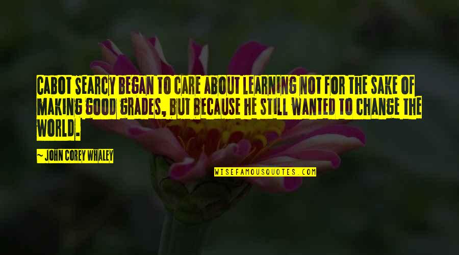 Learning For The Sake Of Learning Quotes By John Corey Whaley: Cabot Searcy began to care about learning not Learning For The Sake Of Learning Quotes By John Corey Whaley: Cabot Searcy began to care about learning not