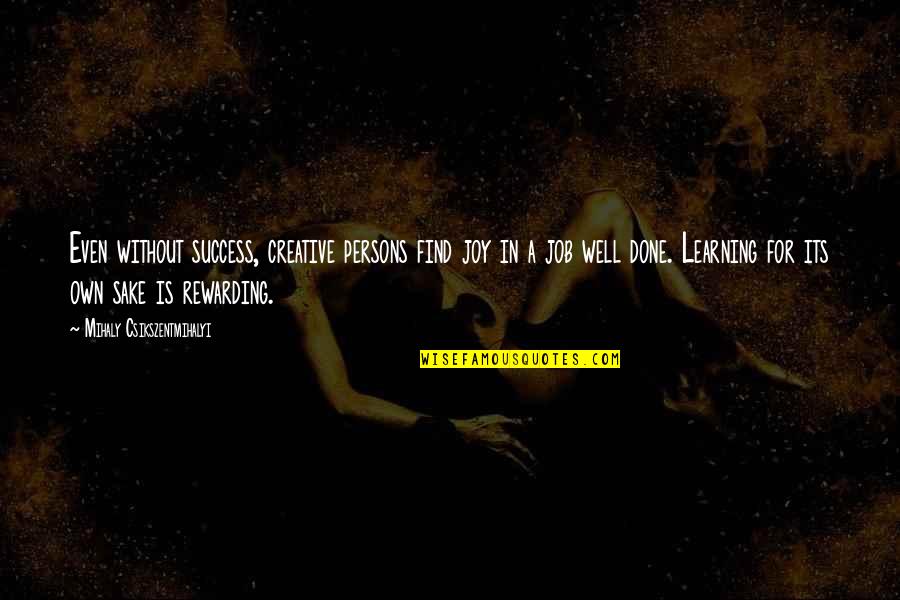 Learning For The Sake Of Learning Quotes By Mihaly Csikszentmihalyi: Even without success, creative persons find joy in Learning For The Sake Of Learning Quotes By Mihaly Csikszentmihalyi: Even without success, creative persons find joy in