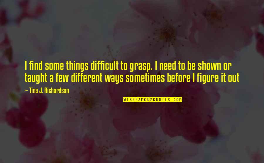 Learning In Different Ways Quotes By Tina J. Richardson: I find some things difficult to grasp. I