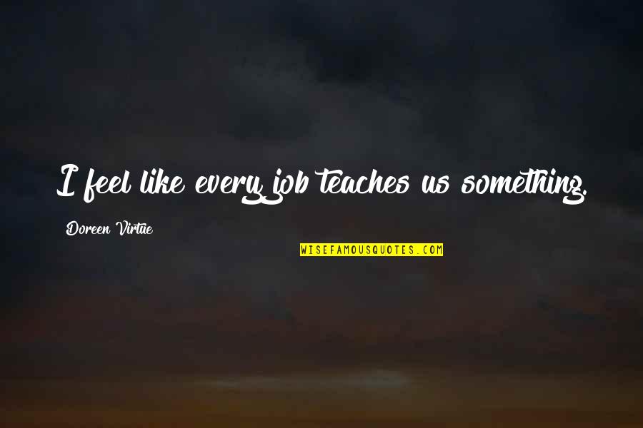 Learning Is A Never Ending Journey Quotes By Doreen Virtue: I feel like every job teaches us something. Learning Is A Never Ending Journey Quotes By Doreen Virtue: I feel like every job teaches us something.