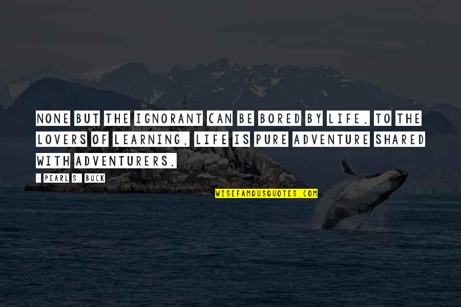 Learning Is An Adventure Quotes By Pearl S. Buck: None but the ignorant can be bored by