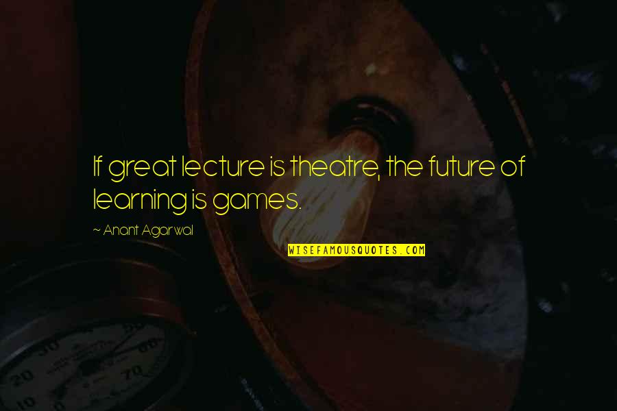 Learning Is Great Quotes By Anant Agarwal: If great lecture is theatre, the future of