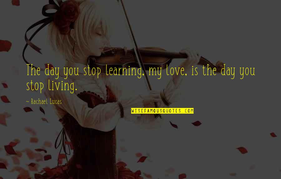 Learning Is Living Quotes By Rachael Lucas: The day you stop learning, my love, is Learning Is Living Quotes By Rachael Lucas: The day you stop learning, my love, is