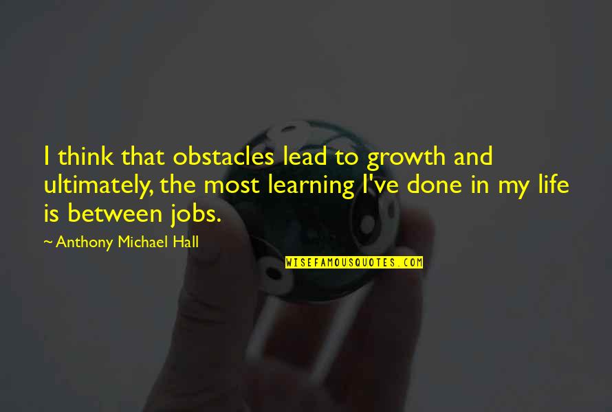 Learning Jobs Quotes By Anthony Michael Hall: I think that obstacles lead to growth and Learning Jobs Quotes By Anthony Michael Hall: I think that obstacles lead to growth and