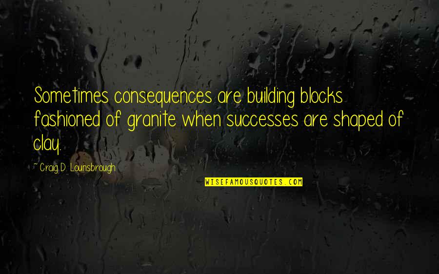 Learning Lesson Quotes By Craig D. Lounsbrough: Sometimes consequences are building blocks fashioned of granite