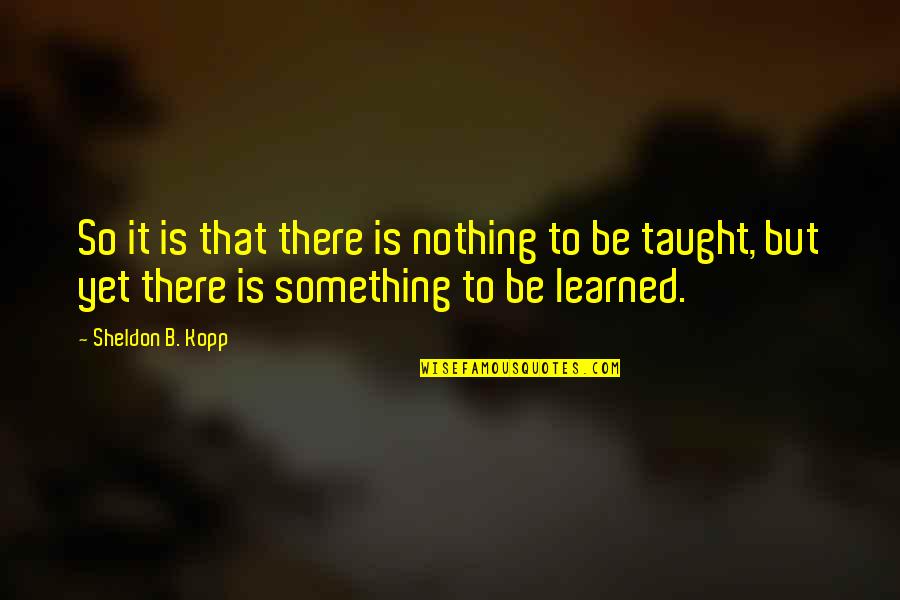 Learning Lessons Quotes By Sheldon B. Kopp: So it is that there is nothing to