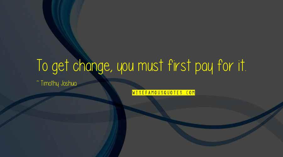 Learning Motivational Quotes By Timothy Joshua: To get change, you must first pay for Learning Motivational Quotes By Timothy Joshua: To get change, you must first pay for