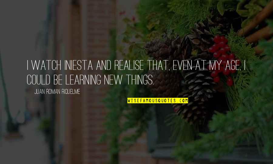 Learning New Things On Your Own Quotes By Juan Roman Riquelme: I watch Iniesta and realise that, even at Learning New Things On Your Own Quotes By Juan Roman Riquelme: I watch Iniesta and realise that, even at
